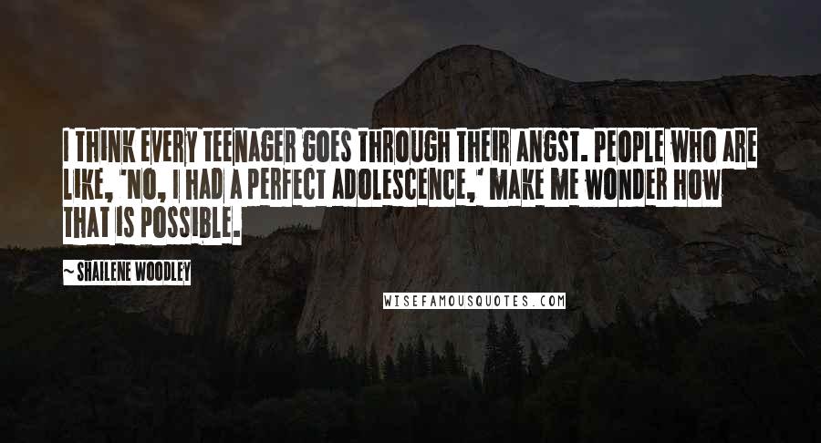 Shailene Woodley Quotes: I think every teenager goes through their angst. People who are like, 'No, I had a perfect adolescence,' make me wonder how that is possible.