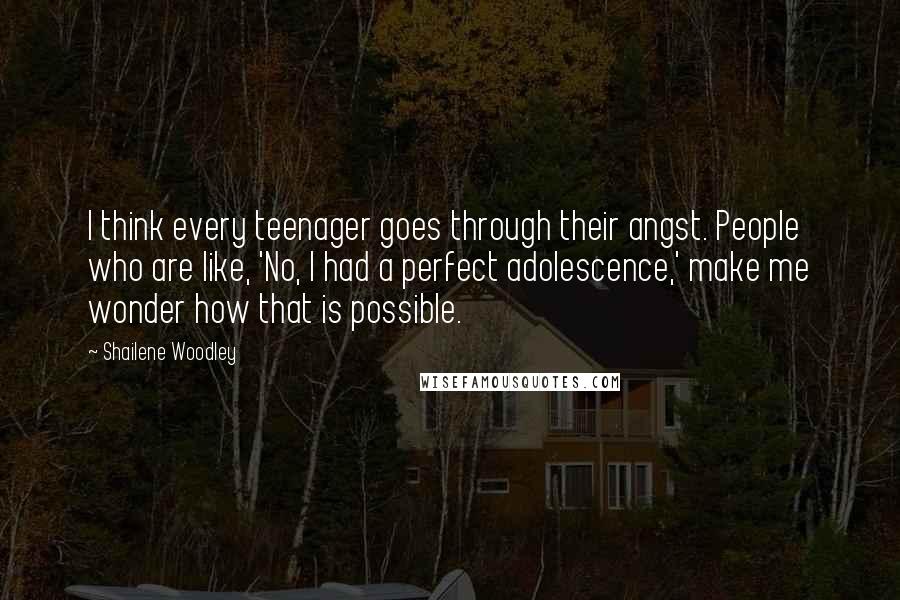 Shailene Woodley Quotes: I think every teenager goes through their angst. People who are like, 'No, I had a perfect adolescence,' make me wonder how that is possible.