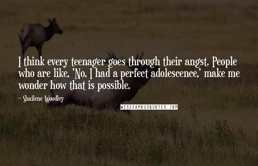 Shailene Woodley Quotes: I think every teenager goes through their angst. People who are like, 'No, I had a perfect adolescence,' make me wonder how that is possible.