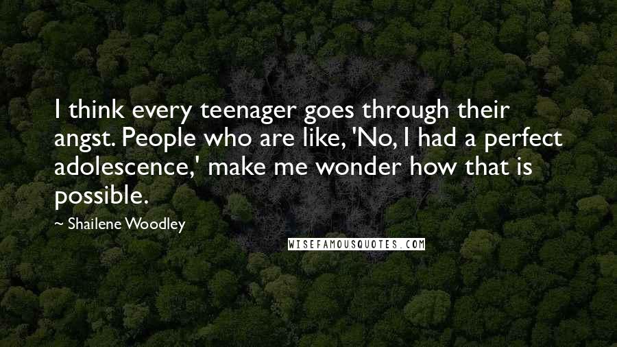 Shailene Woodley Quotes: I think every teenager goes through their angst. People who are like, 'No, I had a perfect adolescence,' make me wonder how that is possible.