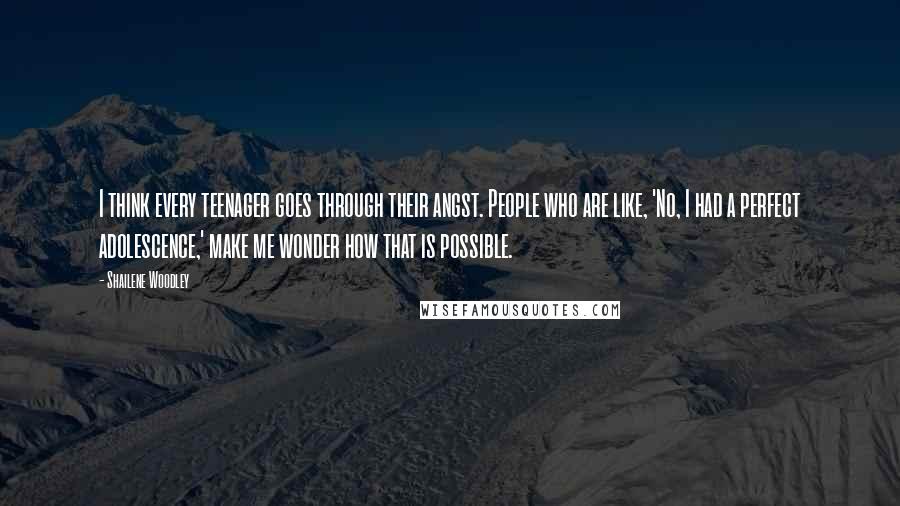Shailene Woodley Quotes: I think every teenager goes through their angst. People who are like, 'No, I had a perfect adolescence,' make me wonder how that is possible.
