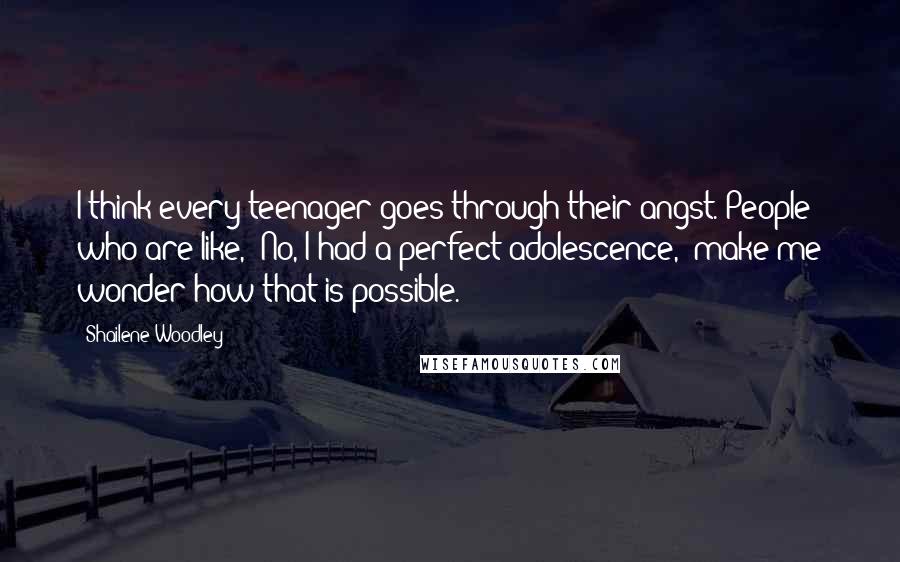 Shailene Woodley Quotes: I think every teenager goes through their angst. People who are like, 'No, I had a perfect adolescence,' make me wonder how that is possible.