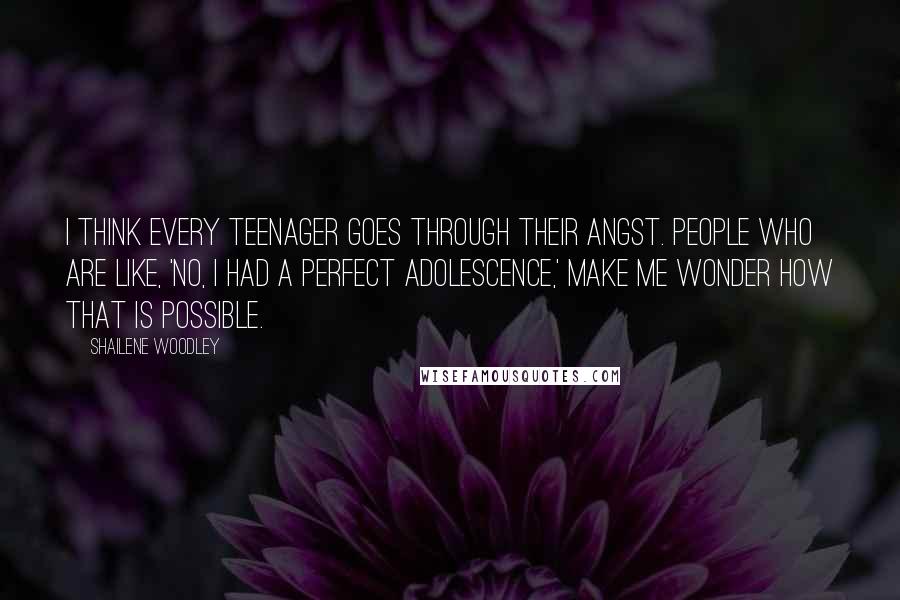 Shailene Woodley Quotes: I think every teenager goes through their angst. People who are like, 'No, I had a perfect adolescence,' make me wonder how that is possible.