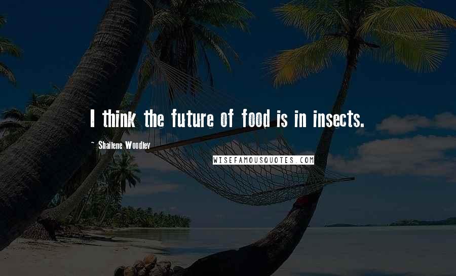 Shailene Woodley Quotes: I think the future of food is in insects.