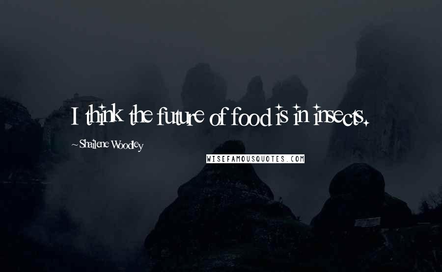 Shailene Woodley Quotes: I think the future of food is in insects.