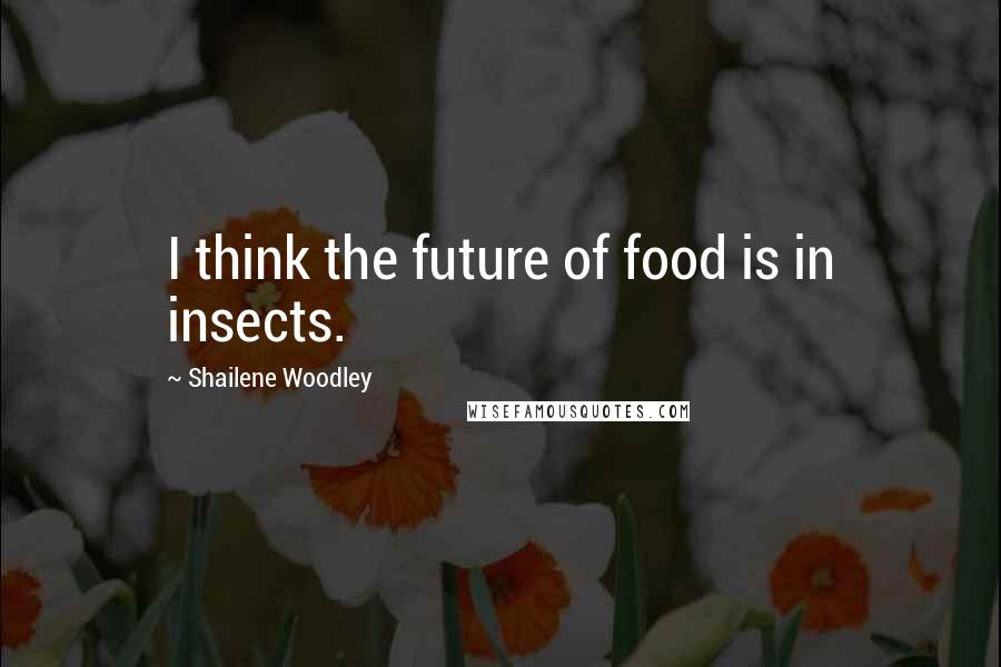 Shailene Woodley Quotes: I think the future of food is in insects.