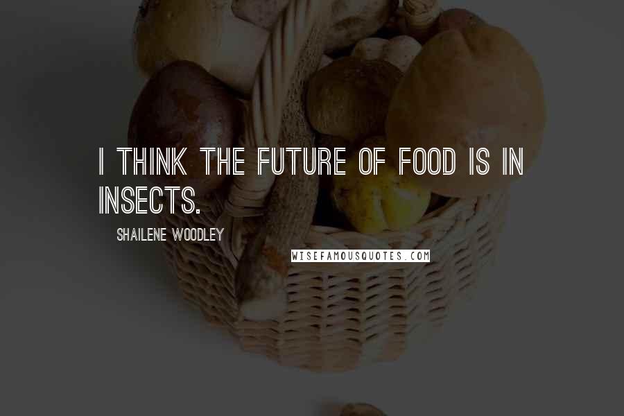 Shailene Woodley Quotes: I think the future of food is in insects.