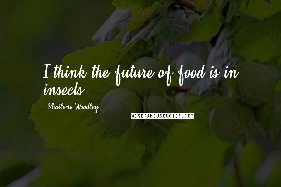 Shailene Woodley Quotes: I think the future of food is in insects.