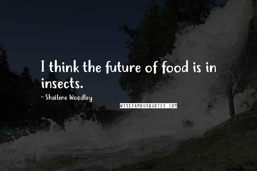 Shailene Woodley Quotes: I think the future of food is in insects.