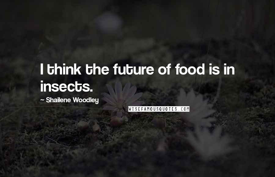 Shailene Woodley Quotes: I think the future of food is in insects.