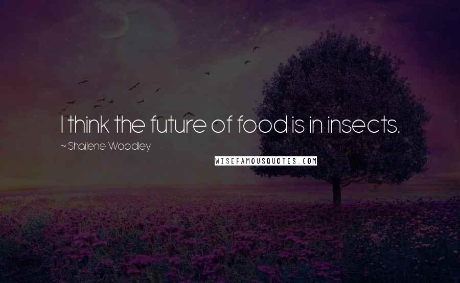 Shailene Woodley Quotes: I think the future of food is in insects.