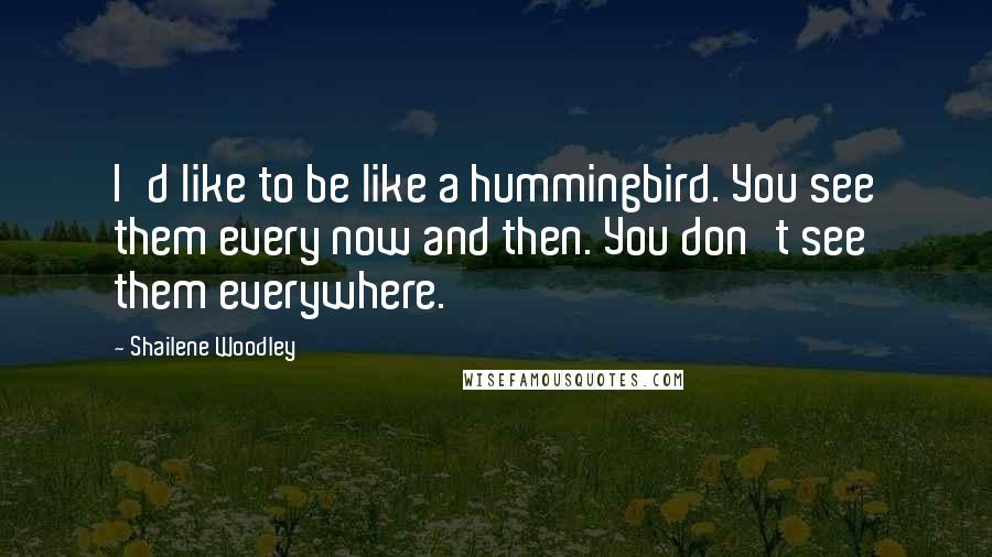 Shailene Woodley Quotes: I'd like to be like a hummingbird. You see them every now and then. You don't see them everywhere.