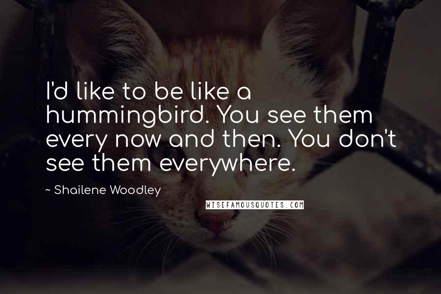 Shailene Woodley Quotes: I'd like to be like a hummingbird. You see them every now and then. You don't see them everywhere.