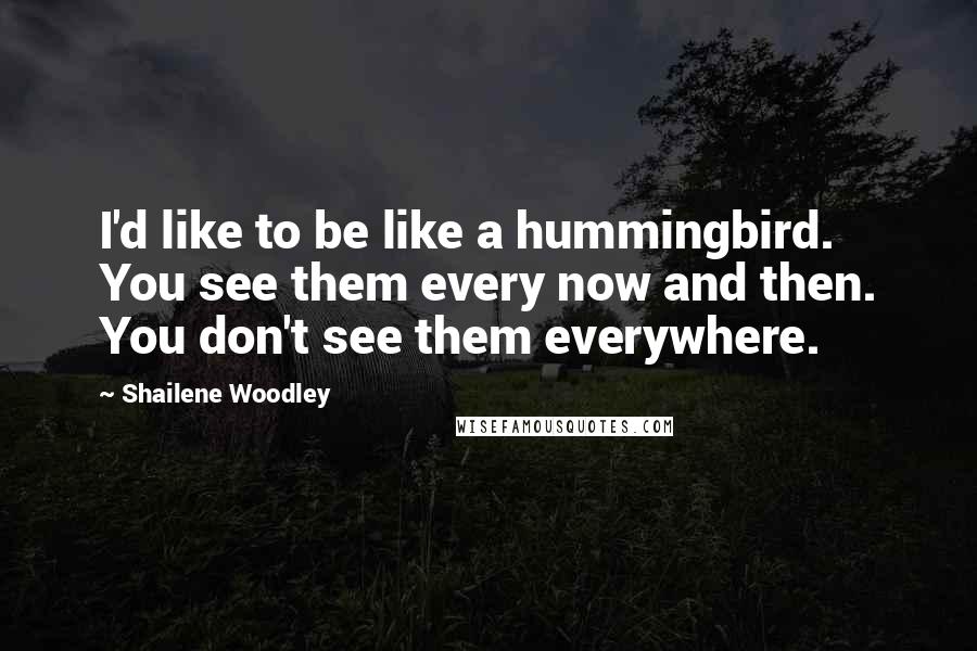Shailene Woodley Quotes: I'd like to be like a hummingbird. You see them every now and then. You don't see them everywhere.