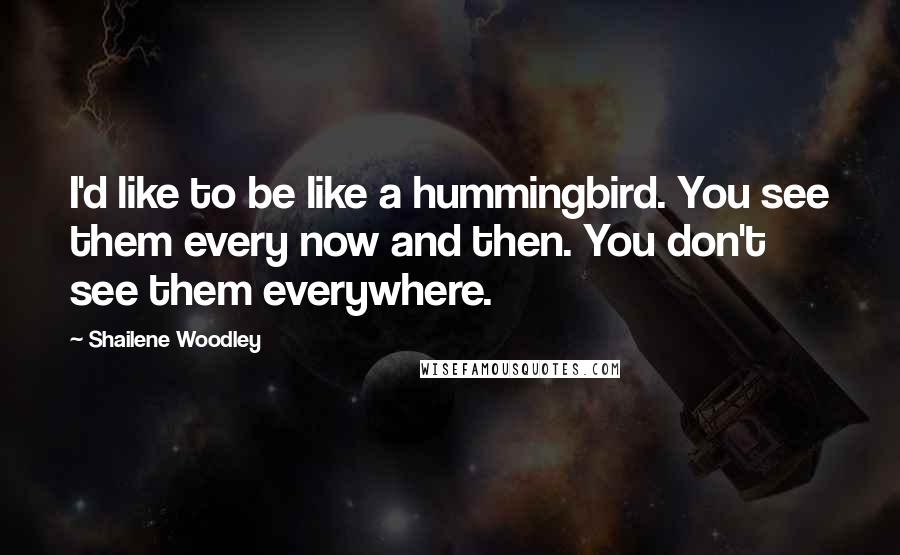 Shailene Woodley Quotes: I'd like to be like a hummingbird. You see them every now and then. You don't see them everywhere.