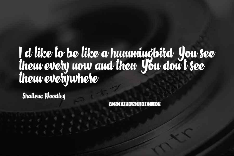 Shailene Woodley Quotes: I'd like to be like a hummingbird. You see them every now and then. You don't see them everywhere.