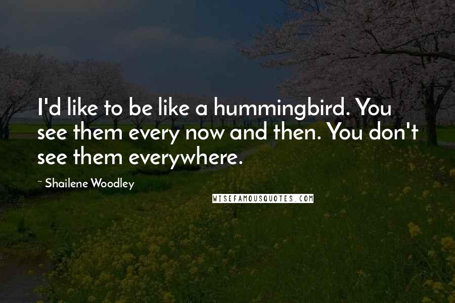 Shailene Woodley Quotes: I'd like to be like a hummingbird. You see them every now and then. You don't see them everywhere.