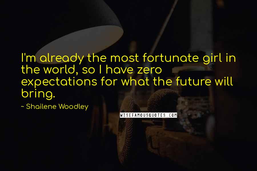 Shailene Woodley Quotes: I'm already the most fortunate girl in the world, so I have zero expectations for what the future will bring.