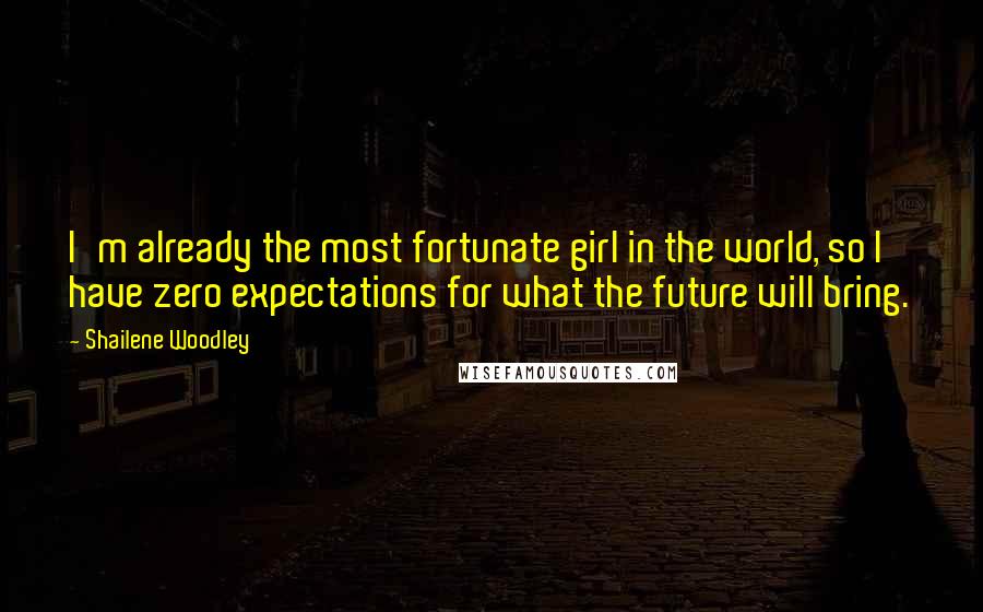 Shailene Woodley Quotes: I'm already the most fortunate girl in the world, so I have zero expectations for what the future will bring.