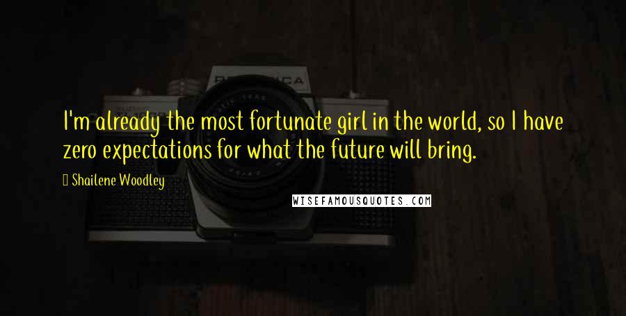 Shailene Woodley Quotes: I'm already the most fortunate girl in the world, so I have zero expectations for what the future will bring.