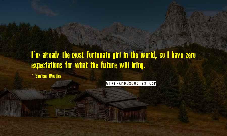 Shailene Woodley Quotes: I'm already the most fortunate girl in the world, so I have zero expectations for what the future will bring.