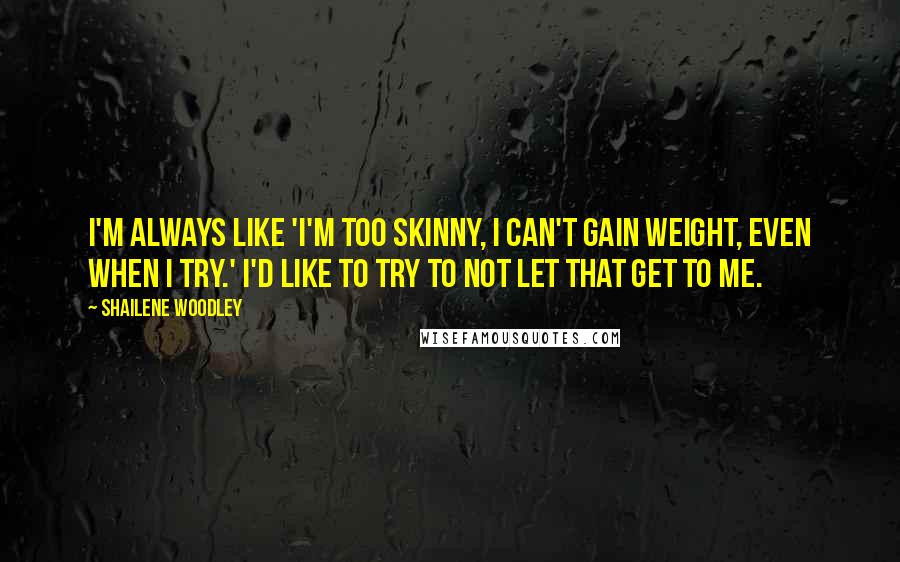 Shailene Woodley Quotes: I'm always like 'I'm too skinny, I can't gain weight, even when I try.' I'd like to try to not let that get to me.