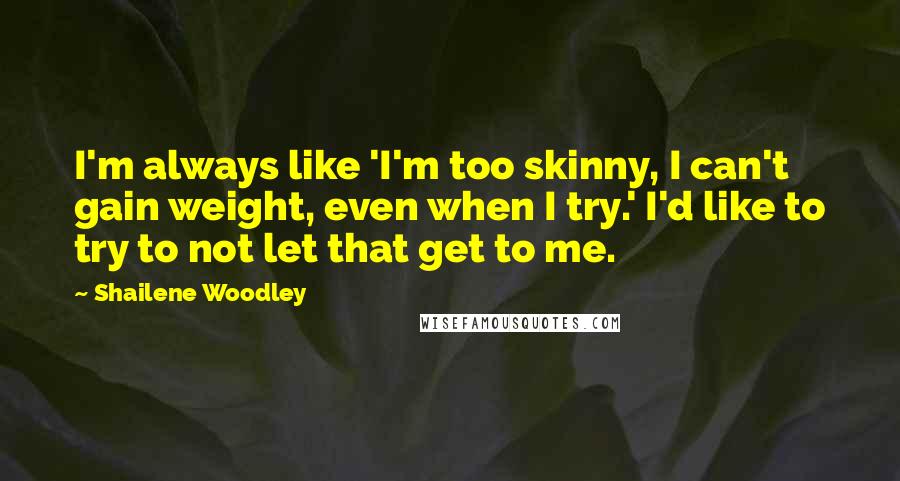 Shailene Woodley Quotes: I'm always like 'I'm too skinny, I can't gain weight, even when I try.' I'd like to try to not let that get to me.