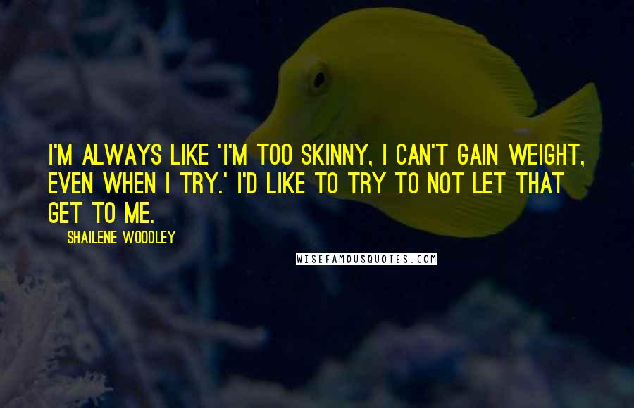 Shailene Woodley Quotes: I'm always like 'I'm too skinny, I can't gain weight, even when I try.' I'd like to try to not let that get to me.