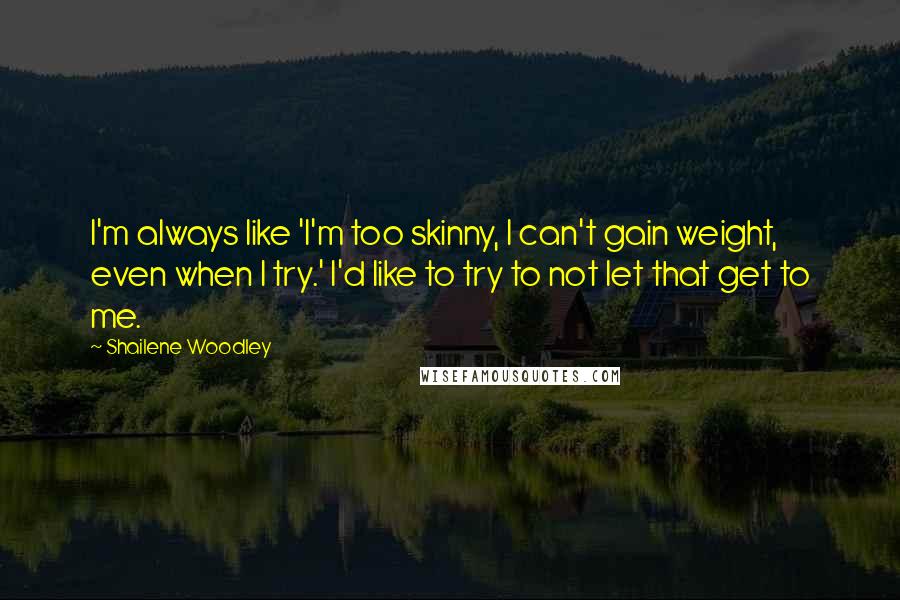 Shailene Woodley Quotes: I'm always like 'I'm too skinny, I can't gain weight, even when I try.' I'd like to try to not let that get to me.