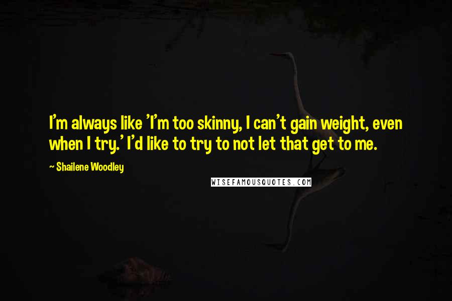 Shailene Woodley Quotes: I'm always like 'I'm too skinny, I can't gain weight, even when I try.' I'd like to try to not let that get to me.