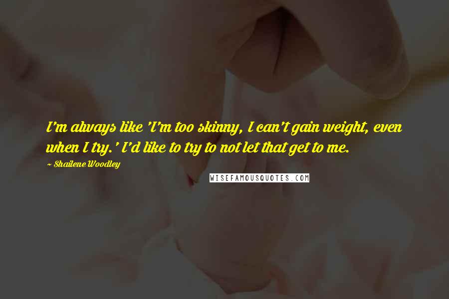Shailene Woodley Quotes: I'm always like 'I'm too skinny, I can't gain weight, even when I try.' I'd like to try to not let that get to me.