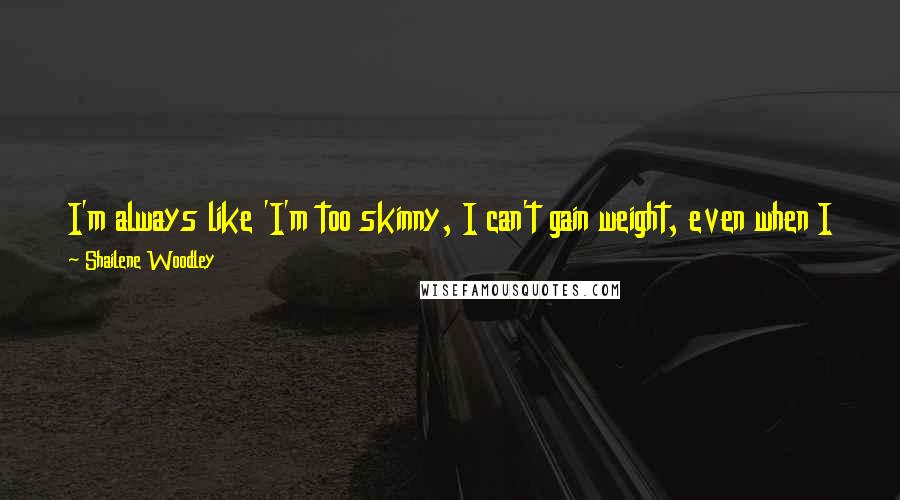Shailene Woodley Quotes: I'm always like 'I'm too skinny, I can't gain weight, even when I try.' I'd like to try to not let that get to me.