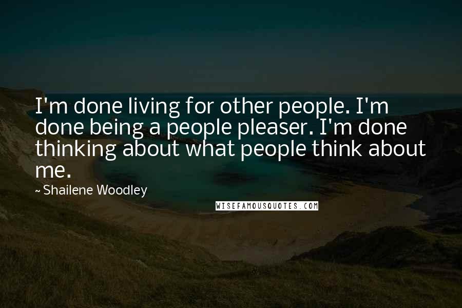 Shailene Woodley Quotes: I'm done living for other people. I'm done being a people pleaser. I'm done thinking about what people think about me.