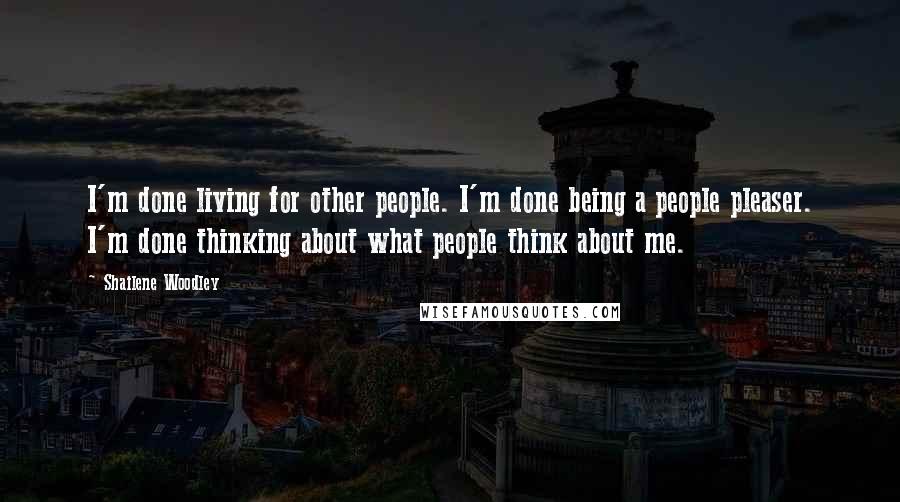 Shailene Woodley Quotes: I'm done living for other people. I'm done being a people pleaser. I'm done thinking about what people think about me.