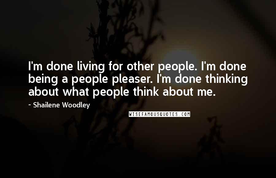 Shailene Woodley Quotes: I'm done living for other people. I'm done being a people pleaser. I'm done thinking about what people think about me.