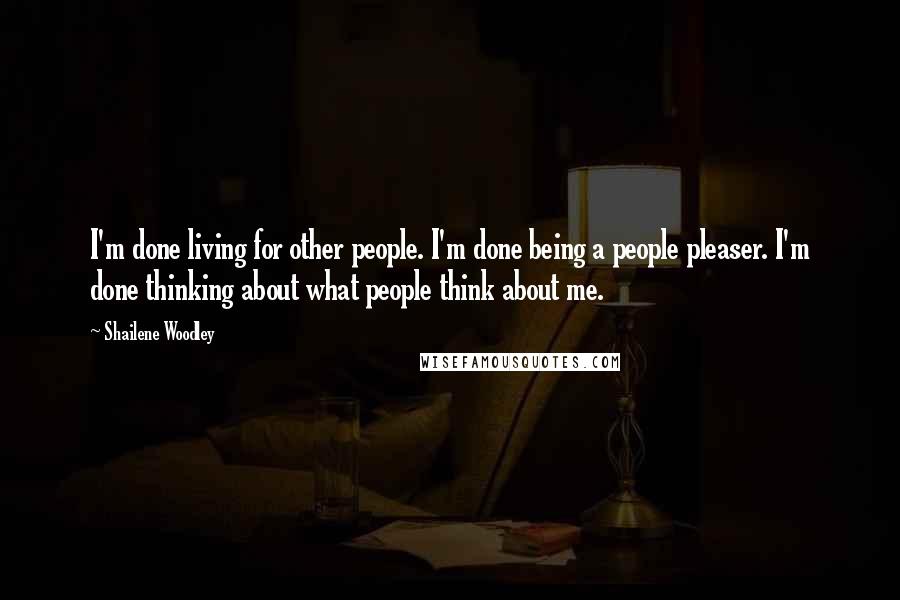 Shailene Woodley Quotes: I'm done living for other people. I'm done being a people pleaser. I'm done thinking about what people think about me.