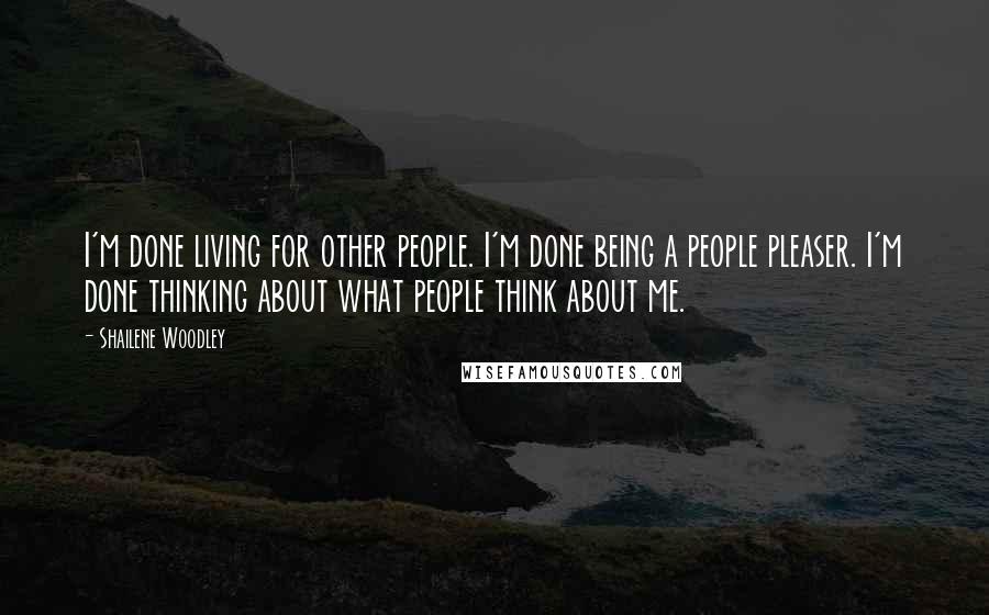 Shailene Woodley Quotes: I'm done living for other people. I'm done being a people pleaser. I'm done thinking about what people think about me.