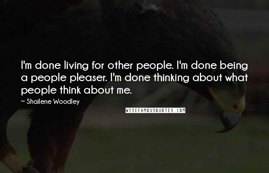Shailene Woodley Quotes: I'm done living for other people. I'm done being a people pleaser. I'm done thinking about what people think about me.