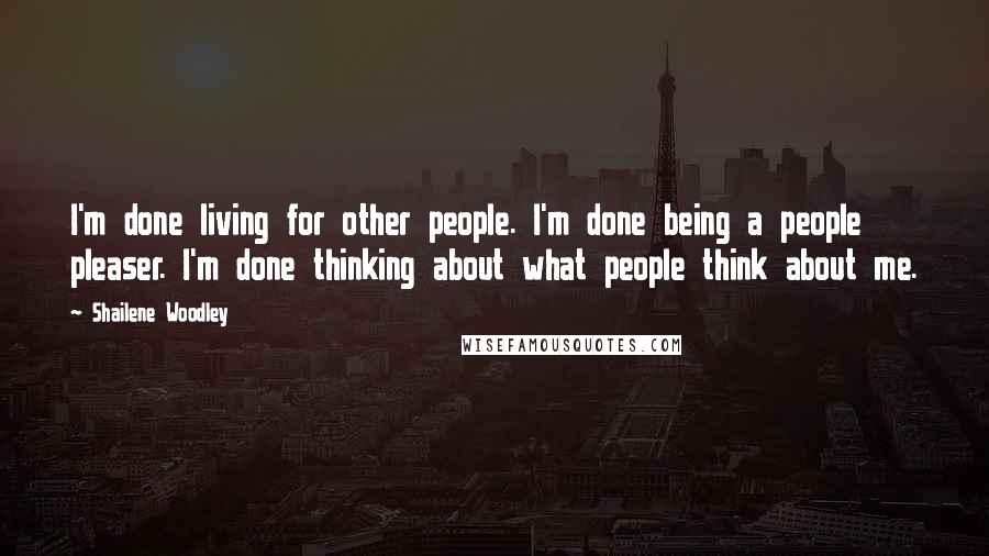 Shailene Woodley Quotes: I'm done living for other people. I'm done being a people pleaser. I'm done thinking about what people think about me.