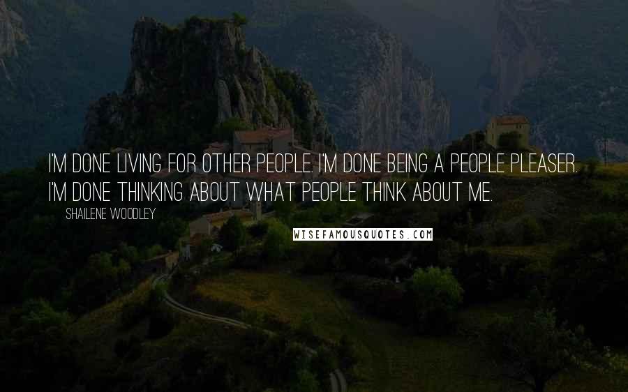 Shailene Woodley Quotes: I'm done living for other people. I'm done being a people pleaser. I'm done thinking about what people think about me.