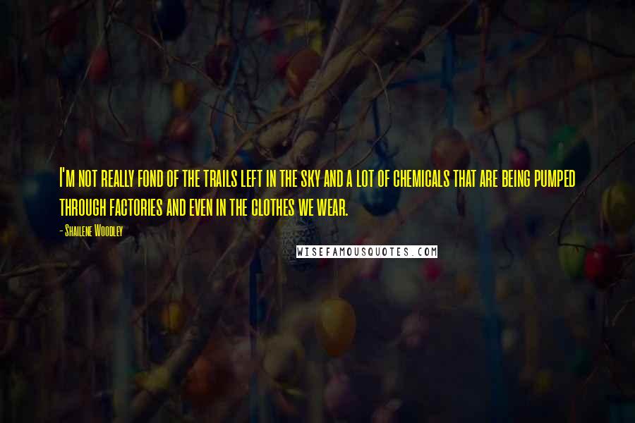 Shailene Woodley Quotes: I'm not really fond of the trails left in the sky and a lot of chemicals that are being pumped through factories and even in the clothes we wear.