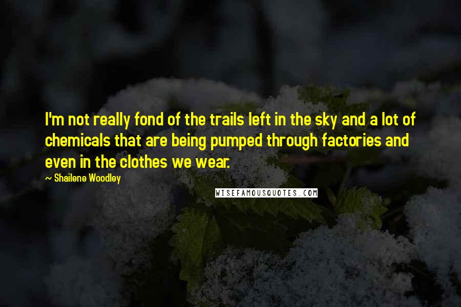 Shailene Woodley Quotes: I'm not really fond of the trails left in the sky and a lot of chemicals that are being pumped through factories and even in the clothes we wear.