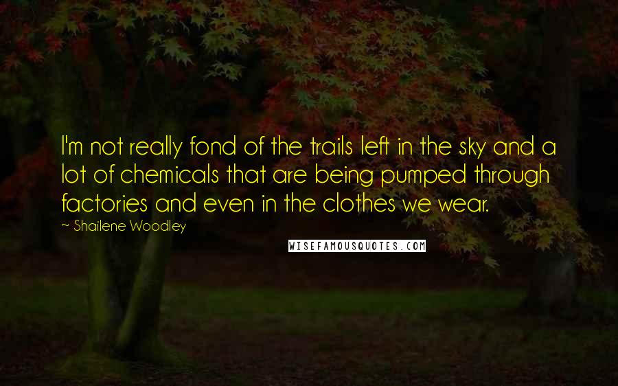 Shailene Woodley Quotes: I'm not really fond of the trails left in the sky and a lot of chemicals that are being pumped through factories and even in the clothes we wear.