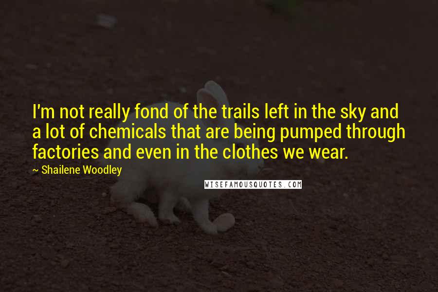 Shailene Woodley Quotes: I'm not really fond of the trails left in the sky and a lot of chemicals that are being pumped through factories and even in the clothes we wear.