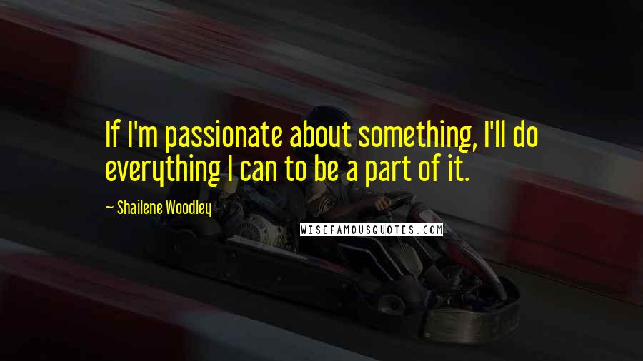 Shailene Woodley Quotes: If I'm passionate about something, I'll do everything I can to be a part of it.