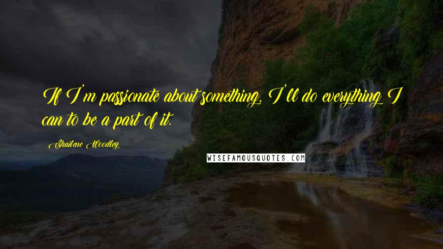 Shailene Woodley Quotes: If I'm passionate about something, I'll do everything I can to be a part of it.