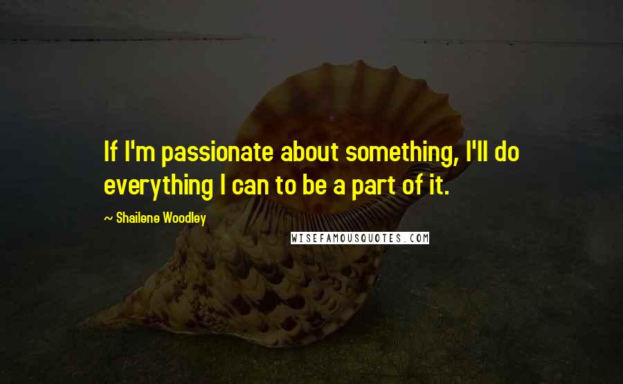 Shailene Woodley Quotes: If I'm passionate about something, I'll do everything I can to be a part of it.