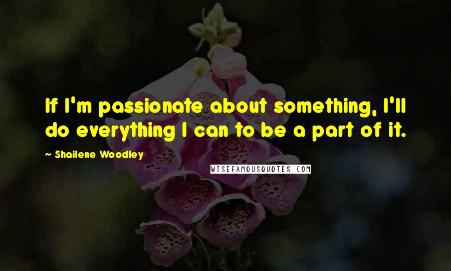 Shailene Woodley Quotes: If I'm passionate about something, I'll do everything I can to be a part of it.