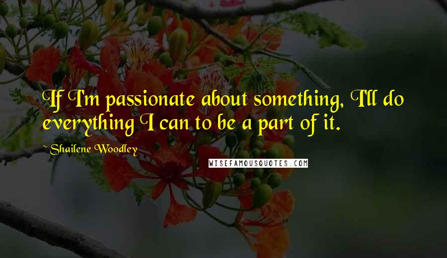 Shailene Woodley Quotes: If I'm passionate about something, I'll do everything I can to be a part of it.