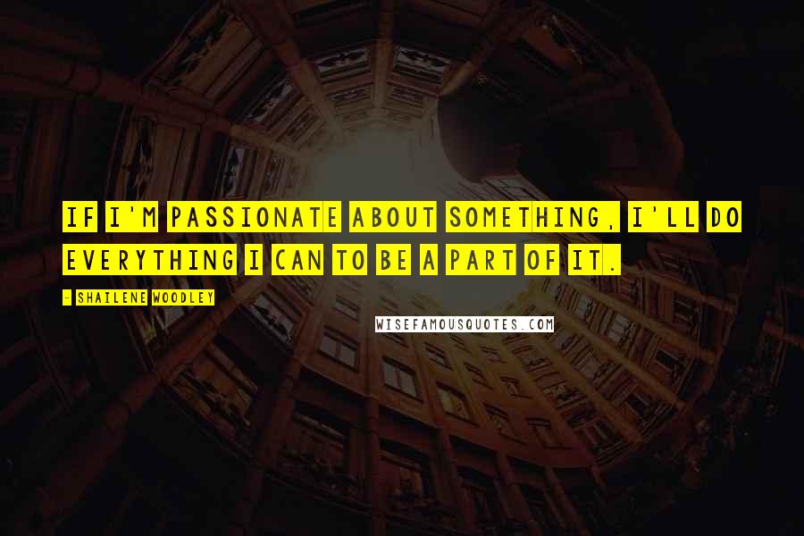 Shailene Woodley Quotes: If I'm passionate about something, I'll do everything I can to be a part of it.